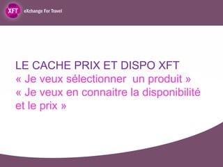 LE CACHE PRIX ET DISPO XFT
« Je veux sélectionner un produit »
« Je veux en connaitre la disponibilité
et le prix »
 