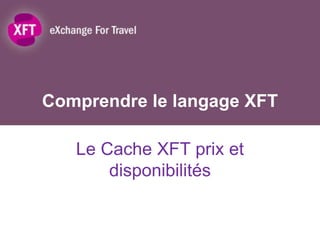 Comprendre le langage XFT

   Le Cache XFT prix et
       disponibilités
 