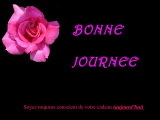 BONNE
JOURNEE
Soyez toujours conscient de votre cadeau (aujourd’hui)
 