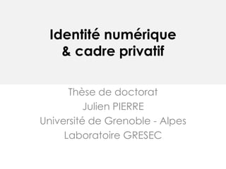 Identité numérique
& cadre privatif
Thèse de doctorat
Julien PIERRE
Université de Grenoble - Alpes
Laboratoire GRESEC
 