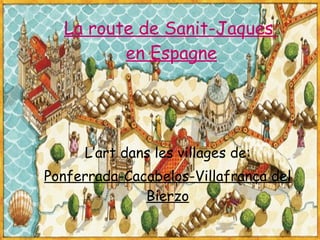 La route de Sanit-Jaques  en Espagne L’art dans les villages de: Ponferrada-Cacabelos-Villafranca del Bierzo 
