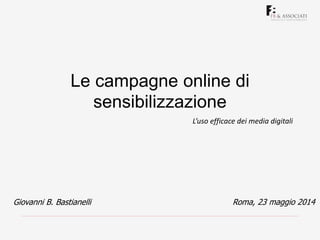 Le campagne online di
sensibilizzazione
Roma, 23 maggio 2014Giovanni B. Bastianelli
L’uso efficace dei media digitali
 
