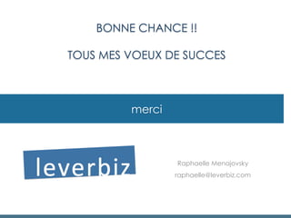 merci
Raphaelle Menajovsky
raphaelle@leverbiz.com
BONNE CHANCE !!
TOUS MES VOEUX DE SUCCES
 
