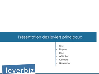 Présentation des leviers principaux
-  SEO
-  Display
-  SEM
-  Affiliation
-  Collecte
-  Newsletter
 