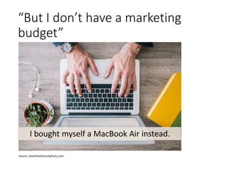 “But I don’t have a marketing
budget”
I bought myself a MacBook Air instead.
Source: deathtothestockphoto.com
 
