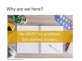 Why are we here?
No MVP? No problem.
Get started anyway.
Source: deathtothestockphoto.com
 