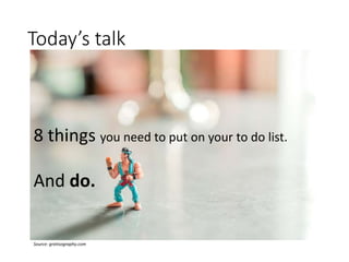 Today’s talk
Source: gratisography.com
8 things you need to put on your to do list.
And do.
 