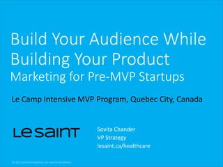 Build Your Audience While
Building Your Product
Marketing for Pre-MVP Startups
Sovita Chander
VP Strategy
lesaint.ca/healthcare
Le Camp Intensive MVP Program, Quebec City, Canada
 