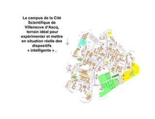 Le campus de la Cité
    Scientifique de
  Villeneuve d’Ascq,
   terrain idéal pour
expérimenter et mettre
en situation réelle des
       dispositifs
    « intelligents » .
 