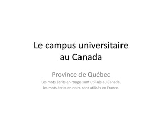 Le campus universitaire
au Canada
Province de Québec
Les mots écrits en rouge sont utilisés au Canada,
les mots écrits en noirs sont utilisés en France.
 