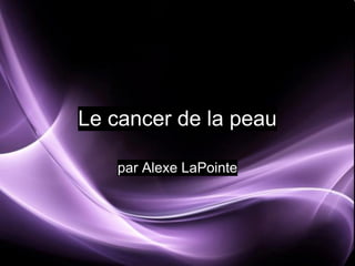 Le cancer de la peau
par Alexe LaPointe
 
