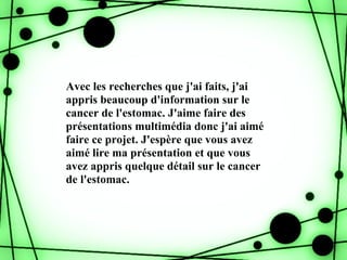 Avec les recherches que j'ai faits, j'ai
appris beaucoup d'information sur le
cancer de l'estomac. J'aime faire des
présentations multimédia donc j'ai aimé
faire ce projet. J'espère que vous avez
aimé lire ma présentation et que vous
avez appris quelque détail sur le cancer
de l'estomac.
 