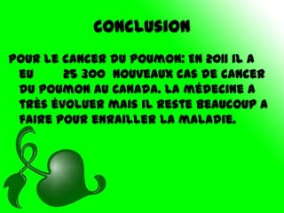 Conclusion
Pour le cancer du poumon: En 2011 il a
 eu     25 300 nouveaux cas de cancer
 du poumon au Canada. La médecine a
 très évoluer mais il reste beaucoup a
 faire pour enrailler la maladie.
 