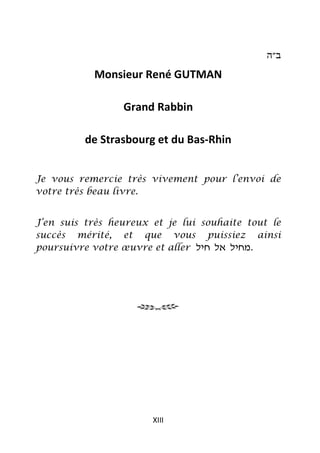 ‫ב״ה‬

           Monsieur René GUTMAN

                 Grand Rabbin

         de Strasbourg et du Bas-Rhin


Je vous remercie très vivement pour l’envoi de
votre très beau livre.


J’en suis très heureux et je lui souhaite tout le
succès mérité, et que vous puissiez ainsi
poursuivre votre œuvre et aller ‫.מחיל אל חיל‬




                       XIII
 