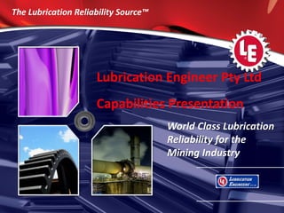1 
The Lubrication Reliability Source™ 
World Class Lubrication Reliability for the Mining Industry 
Lubrication Engineer Pty Ltd Capabilities Presentation  