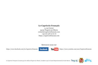 Le Capriccio Français est soutenu par les villes de Nogent-sur-Marne, Levallois et par le Conseil Départemental du Val-de-Marne
Le Capriccio Français
5, rue Carnot
94130 Nogent-sur-Marne
contact@capricciofrancais.com
+33 (0)1 48 75 00 70
https://capricciofrancais.com
Retrouvez-nous sur
https://www.youtube.com/user/CapriccioFrancais
https://www.facebook.com/Le.Capriccio.Francais
 