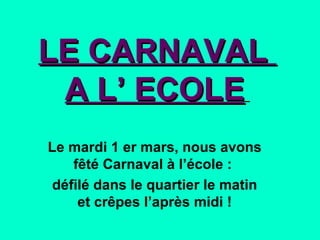 LE CARNAVAL  A L’ ECOLE   Le mardi 1 er mars, nous avons fêté Carnaval à l’école :  défilé dans le quartier le matin et crêpes l’après midi ! 