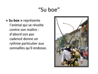 “ Su boe” « Su boe »  représente l’animal qui se révolte contre son ma î tre : d’abord son pas cadencé donne un rythme particulier aux sonnailles qu'il endosse.  