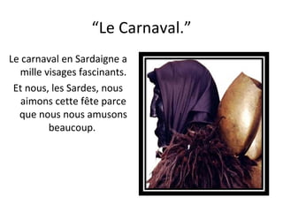 “ Le Carnaval.” Le carnaval en Sardaigne a mille visages fascinants. Et nous, les Sardes, nous aimons cette fête parce que nous nous amusons beaucoup.  