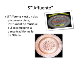 S”’Affuente” « S’Affuente »  est un plat plaqué en  cuivre, instrument de musique qui accompagne la danse traditionnelle de Ottana. 