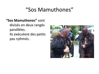 “ Sos Mamuthones” “ Sos Mamuthones”  sont divisés en deux rangés parallèles. I ls exécutent des petits pas rythmés .  