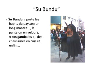 “ Su Bundu” « Su Bundu »  porte les habits du paysan: un long manteau , le pantalon en velours,  « sos gambales »,   des chaussures en cuir et enfin …  