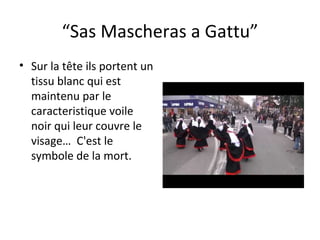 “ Sas Mascheras a Gattu” Sur la t ê te ils portent un tissu blanc qui est maintenu par le caracteristique voile noir qui leur couvre le visage…  C'est le symbole de la mort. 