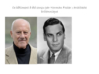 Ce bâtiment à été conçu par Norman Foster ; architecte
britannique
 