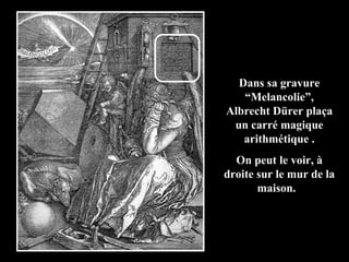 Dans sa gravure
“Melancolie”,
Albrecht Dürer plaça
un carré magique
arithmétique .
On peut le voir, à
droite sur le mur de la
maison.
 