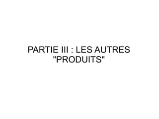 PARTIE III : LES AUTRES
     "PRODUITS"
 