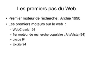 Les premiers pas du Web
●   Premier moteur de recherche : Archie 1990
●   Les premiers moteurs sur le web :
    –   WebCrawler 94
    –   1er moteur de recherche populaire : AltaVista (94)
    –   Lycos 94
    –   Excite 94
 