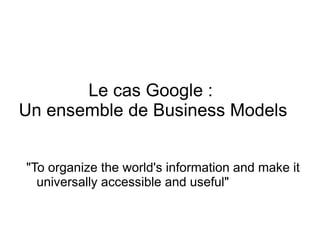 Le cas Google :
Un ensemble de Business Models


"To organize the world's information and make it
  universally accessible and useful"

     Under Creative Commons license BY 3.0 France
     powered by Massimiliano GAMBARDELLA - originally created by Rémi DORAT
 