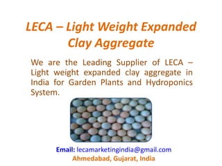 LECA – Light Weight Expanded
Clay Aggregate
We are the Leading Supplier of LECA –
Light weight expanded clay aggregate in
India for Garden Plants and Hydroponics
System.
Email: lecamarketingindia@gmail.com
Ahmedabad, Gujarat, India
 