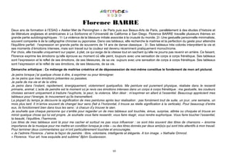 10
Florence BARRE
Deux ans de formation à l’ESAG « Atelier Met de Penninghen » de Paris puis aux Beaux-Arts de Paris, parallèlement à des études d’histoire et
de littérature anglaises et américaines à La Sorbonne et l’Université́ de Californie à San Diego. Florence BARRE travaille plusieurs thèmes en
grande partie autobiographiques : 1/- La violence de la blessure initiale associée à la cruauté du monde. 2/- Une gestuelle personnelle minimaliste,
souvent comparée à de la calligraphie chinoise ou japonaise. Dans ces tableaux, elle recherche la maitrise et la perfection du geste pour atteindre
l'équilibre parfait : l’expression en grande partie de souvenirs de 14 ans de danse classique ; 3/- Ses tableaux très colorés interprètent la vie et
ses moments d’émotions intenses, mais son travail sur la couleur est devenu récemment pratiquement monochrome.
Par choix, elle travaille uniquement sur papier, à plat, ce qui exige de la vitesse tout en sachant qu’elle ne pourra pas revenir en arrière. Ce faisant,
Florence exprime les émotions qu’elle éprouve au moment où̀ elle peint, toujours avec une sensation de corps à corps frénétique. Ses tableaux
sont l’expression et le reflet de ses émotions, de ses blessures, de sa vie. oujours avec une sensation de corps à corps frénétique. Ses tableaux
sont l’expression et le reflet de ses émotions, de ses blessures, de sa vie.
Démarche artistique : Ce mélange de maitrise créatrice et de dépossession de moi-même constitue le fondement de mon art pictural.
Je peins lorsque j’ai quelque chose à dire, à exprimer ou pour témoigner.
Je ne peins que mes émotions présentes ou passées.
Je parle de ma vie et de la vôtre.
Je peins dans l’instant, rapidement, énergiquement, violemment quelquefois. Ma peinture est purement physique, réalisée dans le ressenti
primaire, animal. L’acte de peindre est le moment où je revis ces émotions intenses dans un corps à corps frénétique : ma gestuelle, les couleurs
choisies servent uniquement à traduire l’euphorie, la peur, la violence. Mon désir : m’exprimer en allant à l’essentiel. Beaucoup apprécient mes
tableaux pour l’énergie, le mouvement qu’ils transmettent.
La plupart du temps je découvre la signification de mes peintures après leur réalisation : pas forcément tout de suite, un jour, une semaine, un
mois plus tard. Il m’arrive souvent de changer leur sens (fait à l’horizontal, il trouve sa réelle signification à la verticale). Pour beaucoup d’entre
eux, ils fonctionnent bien dans tous les sens : à chacun d’y trouver le sien.
Je souhaite que chaque personne qui s’arrête pour regarder un de mes tableaux soit touchée, émue, surprise, attirée ou choquée et trouve en
miroir quelque chose qui lui est propre. Je souhaite vous faire ressentir, vous faire réagir, vous rendre euphorique. Vous faire toucher l’essentiel,
la beauté, l’équilibre, l’harmonie.
Les titres de mes tableaux sont là pour me cacher et surtout ne pas vous influencer : ce sont très souvent des titres de chansons – énorme
importance de la musique pour me mettre en condition lorsque je crée – ou des titres donnés par deux ami(e)s qui sont très attentifs à mon travail.
Pour terminer deux commentaires qui m’ont particulièrement touchée et encouragée.
« Je t’admire Florence. J’aime ta façon de peindre : libre, volontaire, intelligente et élégante. A ton image. » Nathalie Ormrod.
« Florence. Your art: how exquisite and sublime” Björn Gustavsson.
 