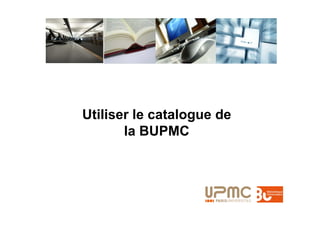 Utiliser le catalogue de
       la BUPMC
 
