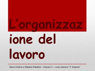 L’organizzaz
ione del
lavoro
Elena Orofino e Roberta Paladino – Classe II I – Liceo classico “F. Scaduto”
 