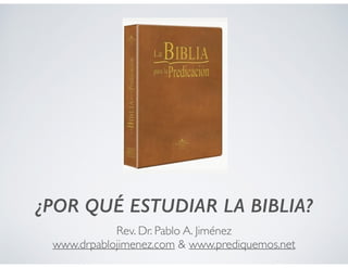 ¿POR QUÉ ESTUDIAR LA BIBLIA? 
Rev. Dr. Pablo A. Jiménez 
www.drpablojimenez.com & www.prediquemos.net 
 
