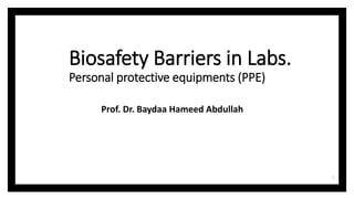 Biosafety Barriers in Labs.
Personal protective equipments (PPE)
Prof. Dr. Baydaa Hameed Abdullah
1
 