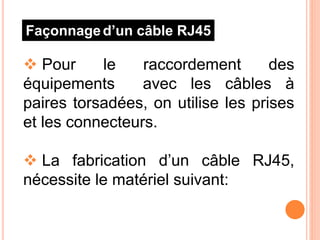 Façonnaged’un câble RJ45
 Pour le raccordement des
équipements avec les câbles à
paires torsadées, on utilise les prises
et les connecteurs.
 La fabrication d’un câble RJ45,
nécessite le matériel suivant:
 