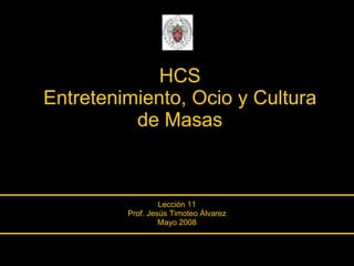 HCS Entretenimiento, Ocio y Cultura de Masas Lección 11 Prof. Jesús Timoteo Álvarez Mayo 2008 