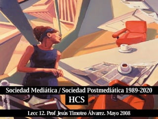 Sociedad Mediática / Sociedad Postmediática 1989-2020 HCS Lecc 12. Prof Jesús Timoteo Álvarez. Mayo 2008 