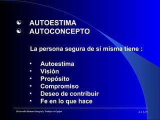  AUTOESTIMA
 AUTOCONCEPTO
La persona segura de sí misma tiene :
• Autoestima
• Visión
• Propósito
• Compromiso
• Deseo de contribuir
• Fe en lo que hace
A.1.2-19Desarrollo Humano Integral y Trabajo en Equipo
 