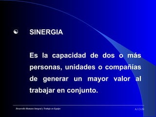  SINERGIA
Es la capacidad de dos o más
personas, unidades o compañías
de generar un mayor valor al
trabajar en conjunto.
A.1.2-20Desarrollo Humano Integral y Trabajo en Equipo
 