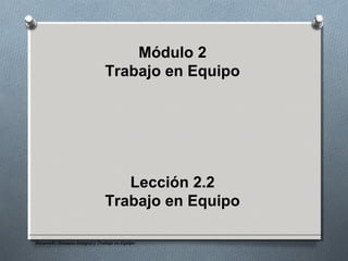 Desarrollo Humano Integral y Trabajo en Equipo
Módulo 2
Trabajo en Equipo
Lección 2.2
Trabajo en Equipo
 