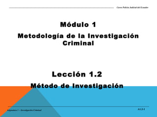 Curso Policía Judicial del Ecuador

Módulo 1
Metodología de la Investigación
Criminal

Lección 1.2
Método de Investigación

Asignatura 1 – Investigación Criminal

A1.2-1

 
