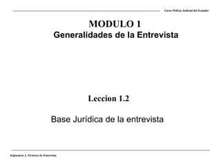 Curso Policía Judicial del Ecuador

MODULO 1
Generalidades de la Entrevista

Leccion 1.2
Base Jurídica de la entrevista

Asignatura 3, Técnicas de Entrevista.

 