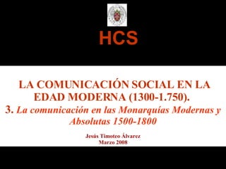 HCS LA COMUNICACIÓN SOCIAL EN LA EDAD MODERNA (1300-1.750).   3.  La comunicación en las Monarquías Modernas y Absolutas 1500-1800 Jesús Timoteo Álvarez Marzo 2008 