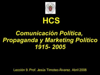 Comunicación Política,  Propaganda y Marketing Político 1915- 2005 Lección 9. Prof. Jesús Timoteo Álvarez. Abril 2008 HCS 
