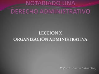 LECCION X
ORGANIZACIÓN ADMINISTRATIVA




                Prof. Ab. Vanessa Cubas Díaz
 