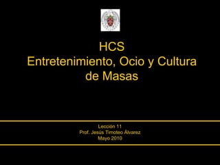 HCS Entretenimiento, Ocio y Cultura de Masas Lección 11 Prof. Jesús Timoteo Álvarez Mayo 2010 